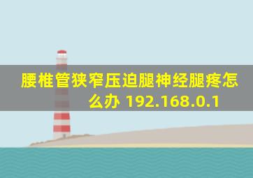 腰椎管狭窄压迫腿神经腿疼怎么办 192.168.0.1